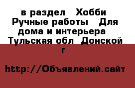  в раздел : Хобби. Ручные работы » Для дома и интерьера . Тульская обл.,Донской г.